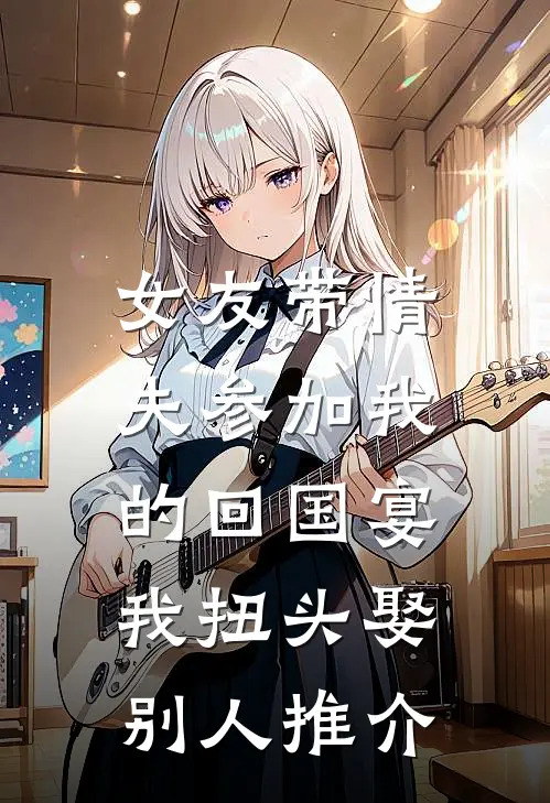 女友带情夫参加我的回国宴，我扭头娶别人推介