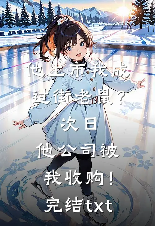他上市我成过街老鼠？次日，他公司被我收购！完结txt