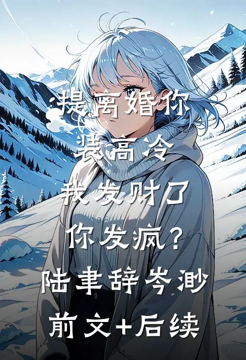 提离婚你装高冷，我发财了你发疯？陆聿辞岑渺前文+后续