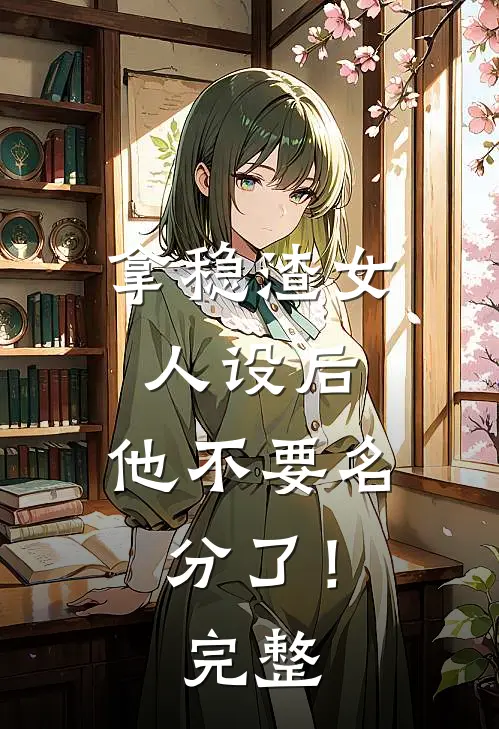 拿稳渣女人设后，他不要名分了！完整