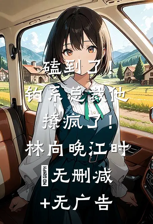 磕到了！钓系总裁他撩疯了！林向晚江时璟无删减+无广告