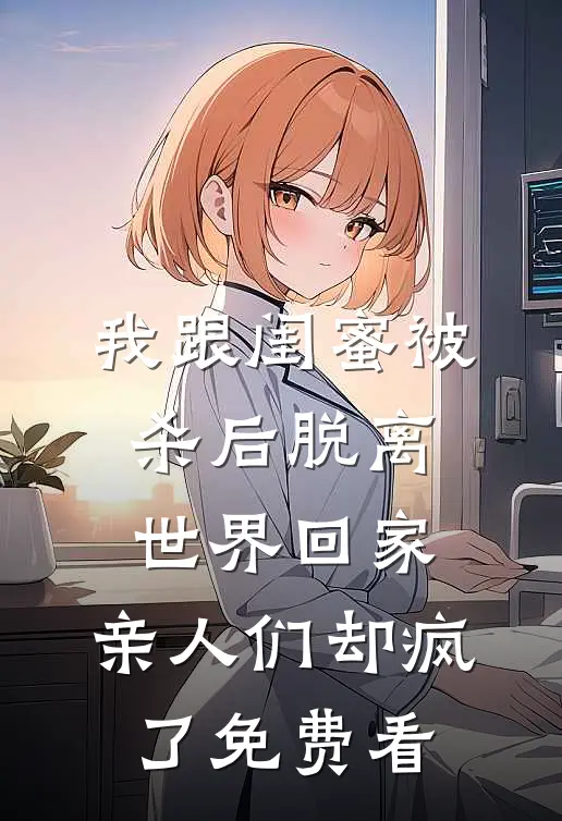 我跟闺蜜被杀后脱离世界回家，亲人们却疯了免费看