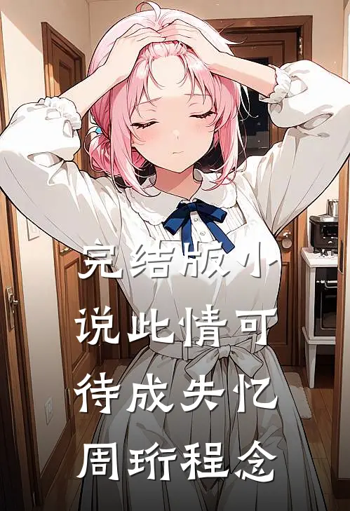 完结版小说此情可待成失忆周珩程念