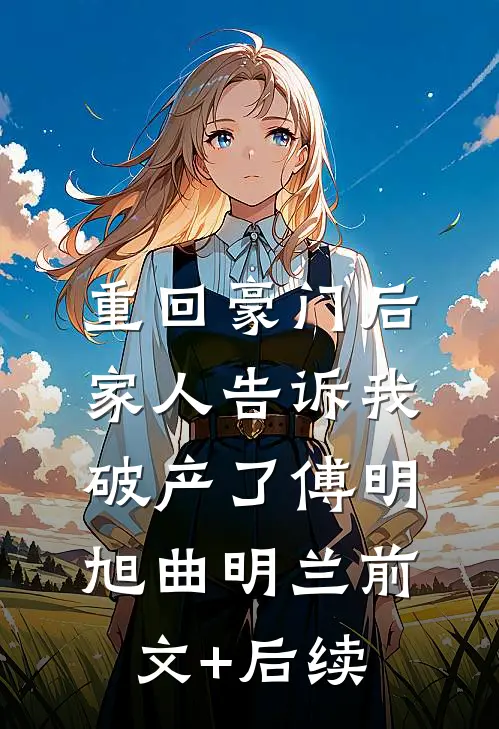 重回豪门后，家人告诉我破产了傅明旭曲明兰前文+后续
