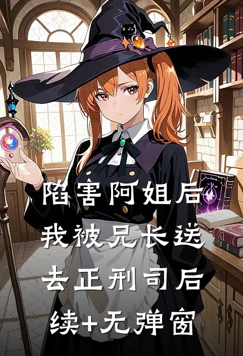 陷害阿姐后，我被兄长送去正刑司后续+无弹窗