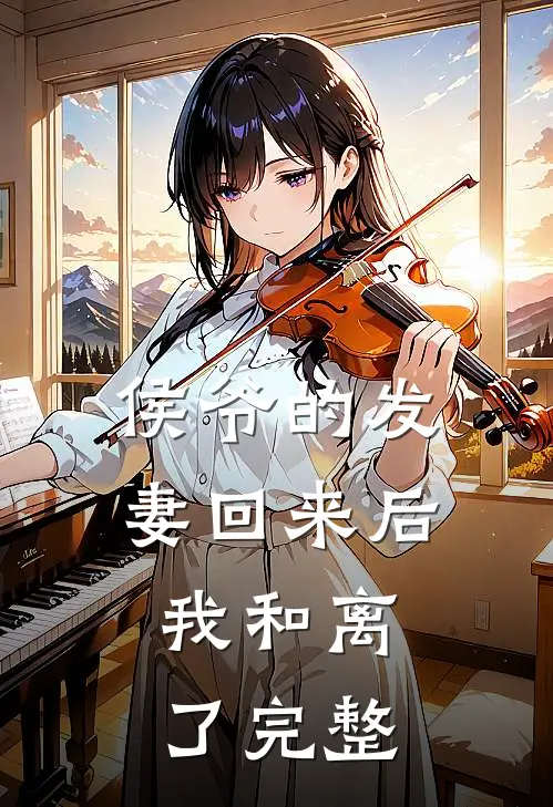侯爷的发妻回来后，我和离了完整