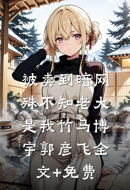 被卖到暗网，殊不知老大是我竹马博宇郭彦飞全文+免费