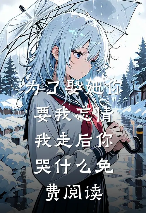 为了娶她你要我忘情，我走后你哭什么免费阅读