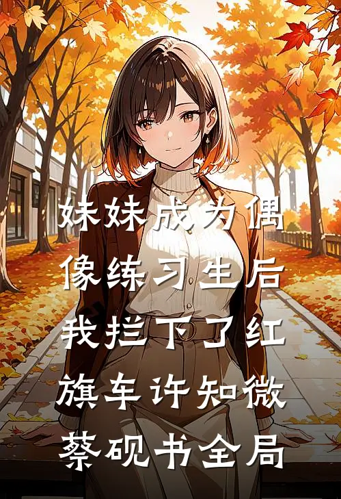妹妹成为偶像练习生后，我拦下了红旗车许知微蔡砚书全局