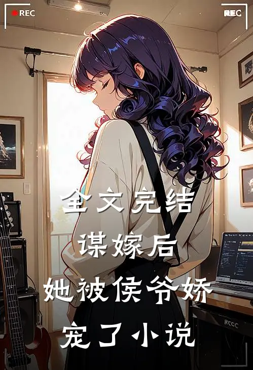 全文完结谋嫁后，她被侯爷娇宠了小说