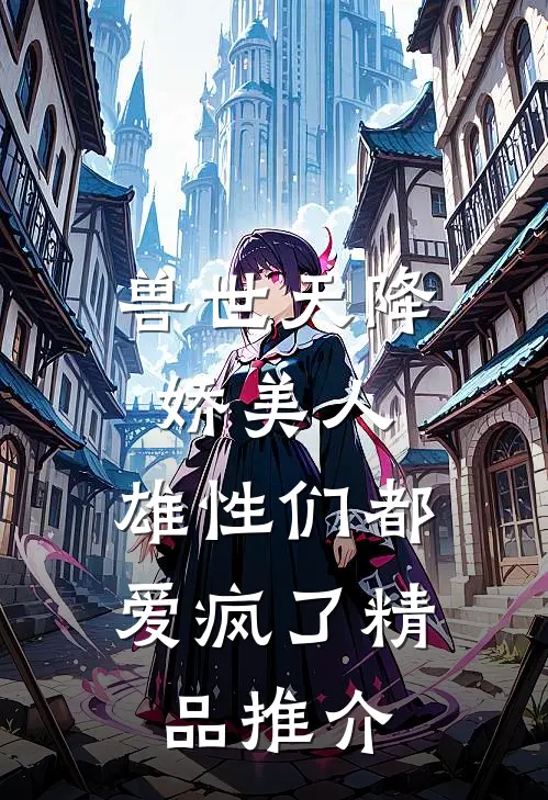 兽世天降娇美人,雄性们都爱疯了精品推介