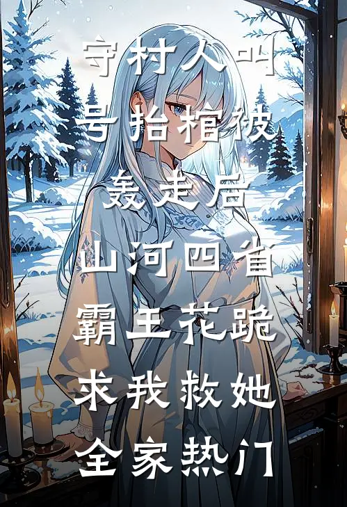 守村人叫号抬棺被轰走后，山河四省霸王花跪求我救她全家热门