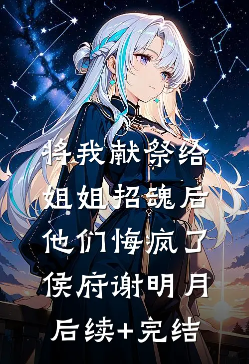 将我献祭给姐姐招魂后，他们悔疯了侯府谢明月后续+完结