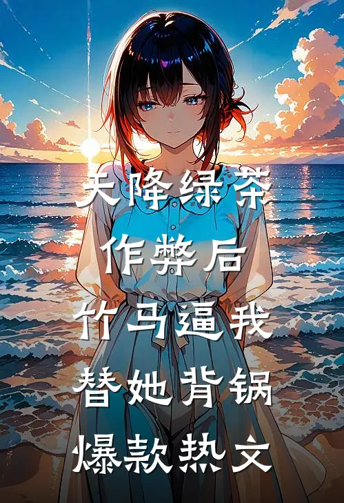 天降绿茶作弊后，竹马逼我替她背锅爆款热文