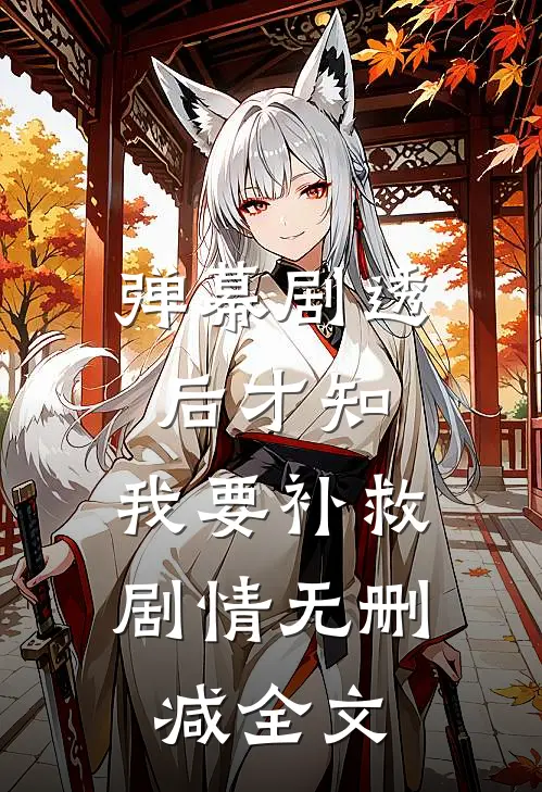 弹幕剧透后才知，我要补救剧情无删减全文