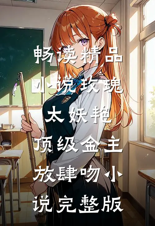 畅读精品小说玫瑰太妖艳,顶级金主放肆吻小说完整版