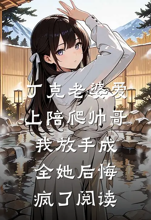 丁克老婆爱上陪爬帅哥，我放手成全她后悔疯了阅读
