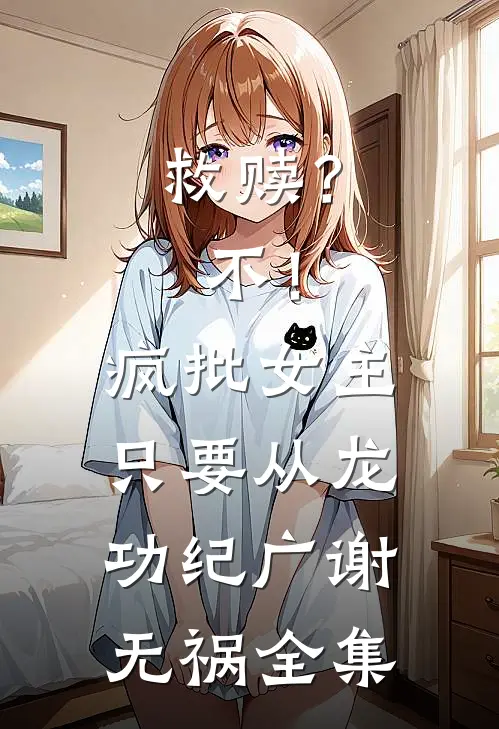 救赎？不！疯批女主只要从龙功纪广谢无祸全集