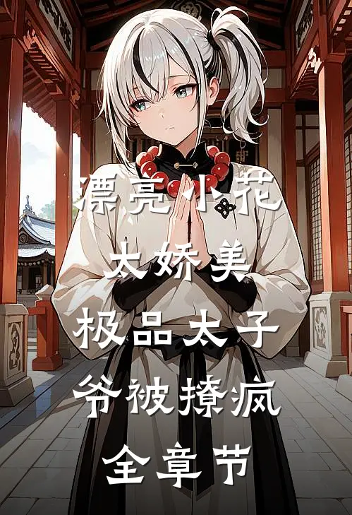 漂亮小花太娇美，极品太子爷被撩疯全章节
