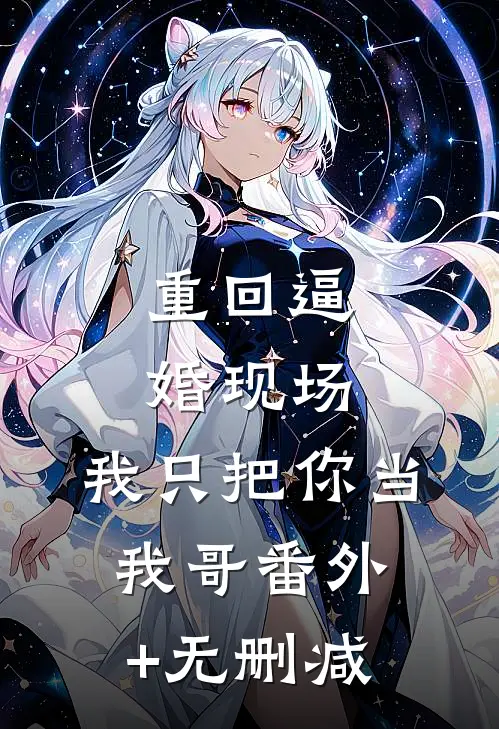 重回逼婚现场，我只把你当我哥番外+无删减