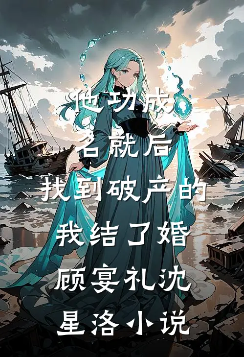 他功成名就后，找到破产的我结了婚顾宴礼沈星洛小说