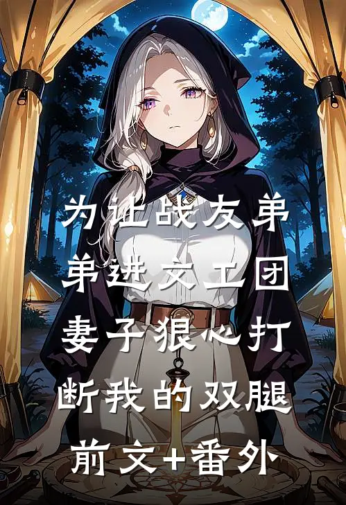 为让战友弟弟进文工团，妻子狠心打断我的双腿前文+番外