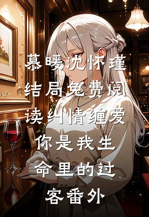 慕暖沈怀瑾结局免费阅读纠情缠爱，你是我生命里的过客番外