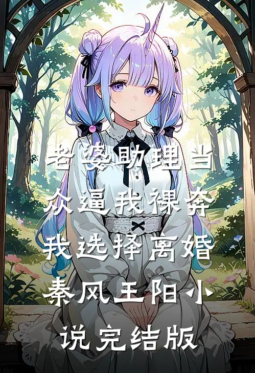老婆助理当众逼我裸奔，我选择离婚秦风王阳小说完结版