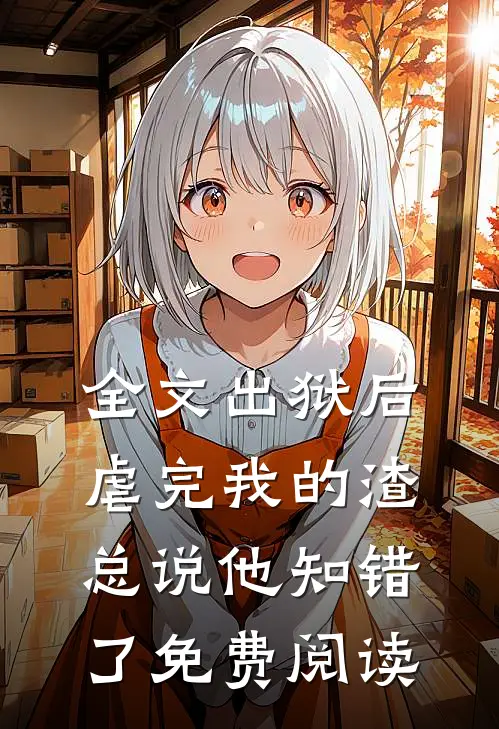全文出狱后虐完我的渣总说他知错了免费阅读