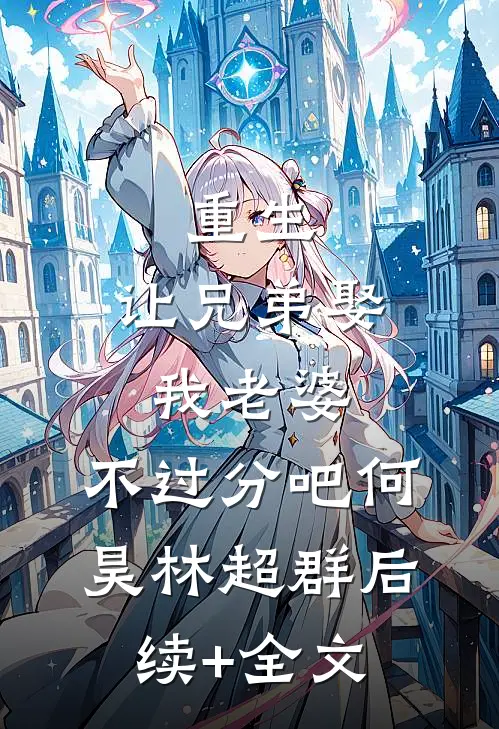 重生：让兄弟娶我老婆，不过分吧何昊林超群后续+全文