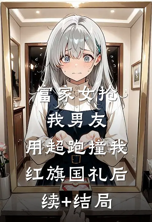 富家女抢我男友，用超跑撞我红旗国礼后续+结局