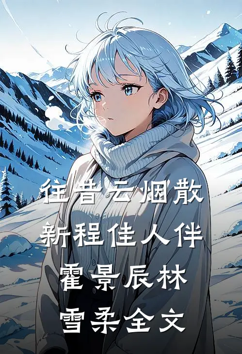 往昔云烟散，新程佳人伴霍景辰林雪柔全文