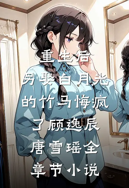 重生后，另娶白月光的竹马悔疯了顾逸辰唐雪瑶全章节小说
