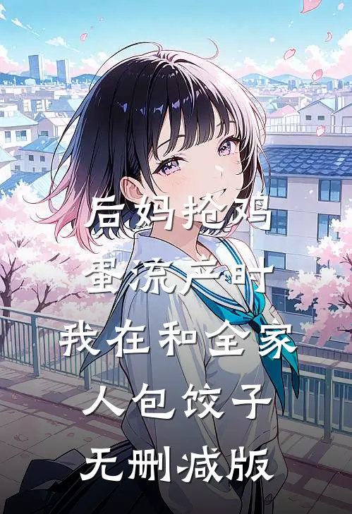 后妈抢鸡蛋流产时，我在和全家人包饺子无删减版