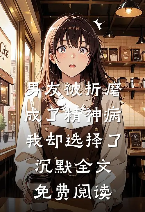 男友被折磨成了精神病，我却选择了沉默全文免费阅读