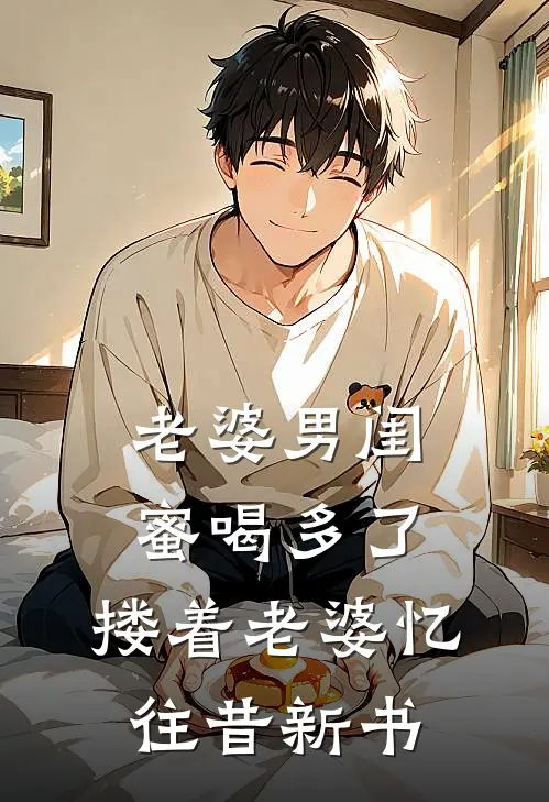 老婆男闺蜜喝多了，搂着老婆忆往昔新书