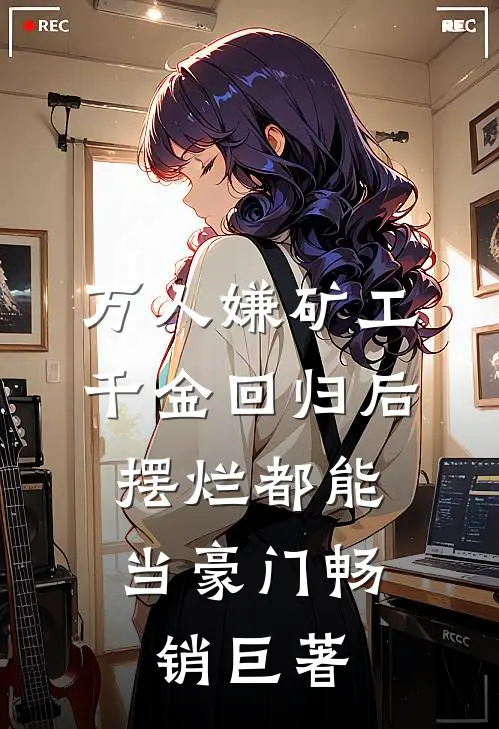 万人嫌矿工千金回归后，摆烂都能当豪门畅销巨著