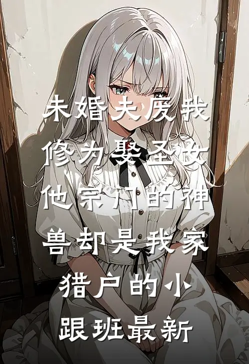 未婚夫废我修为娶圣女，他宗门的神兽却是我家猎户的小跟班最新