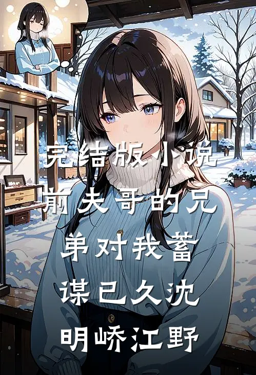 完结版小说前夫哥的兄弟对我蓄谋已久沈明峤江野