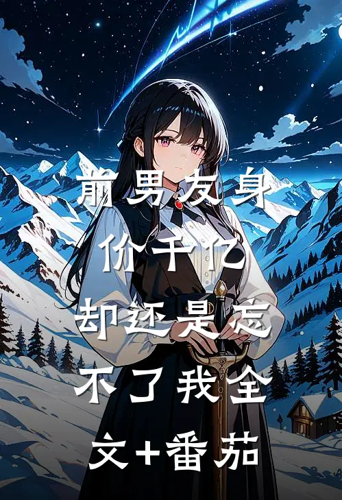 前男友身价千亿，却还是忘不了我全文+番茄