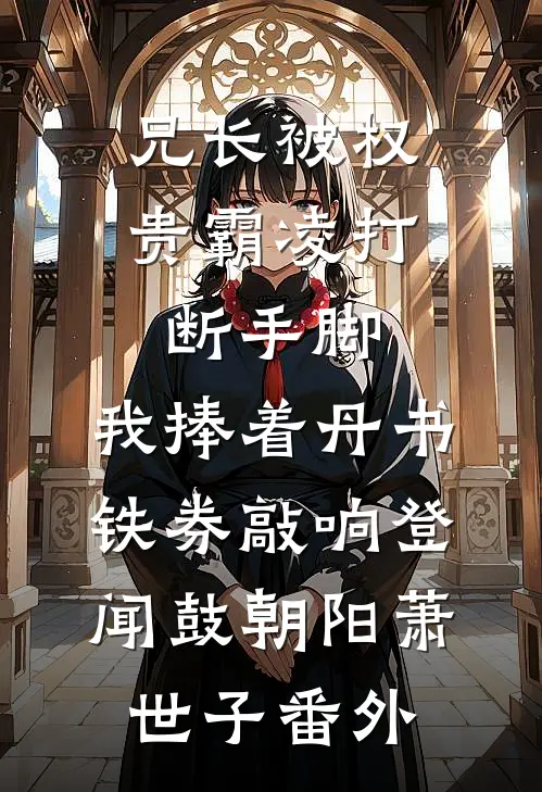 兄长被权贵霸凌打断手脚，我捧着丹书铁券敲响登闻鼓朝阳萧世子 番外