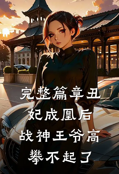 完整篇章丑妃成凰后，战神王爷高攀不起了