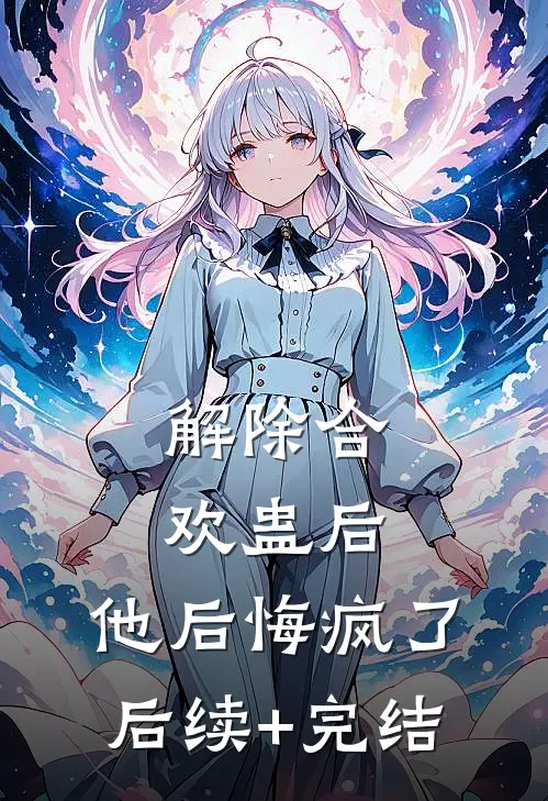 解除合欢蛊后，他后悔疯了后续+完结