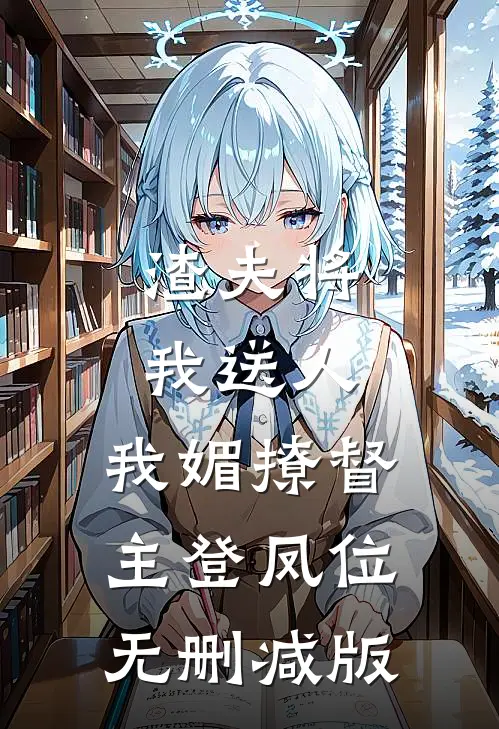 渣夫将我送人，我媚撩督主登凤位无删减版