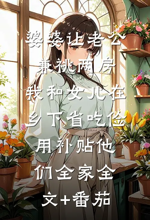 婆婆让老公兼祧两房，我和女儿在乡下省吃俭用补贴他们全家全文+番茄