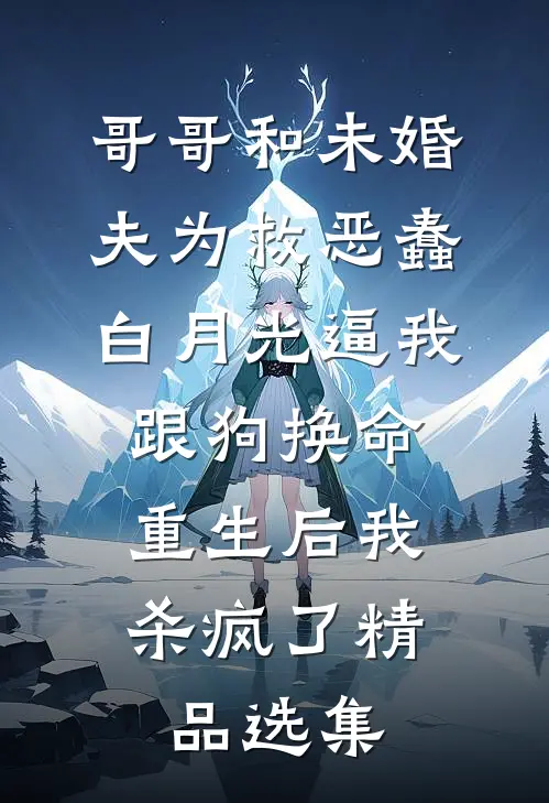 哥哥和未婚夫为救恶蠢白月光逼我跟狗换命，重生后我杀疯了精品选集