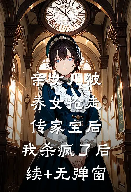 亲女儿被养女抢走传家宝后，我杀疯了后续+无弹窗