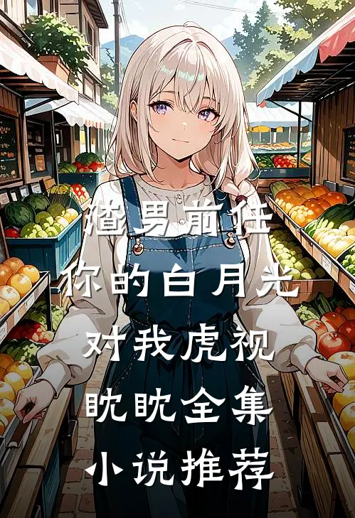 渣男前任，你的白月光对我虎视眈眈全集小说推荐