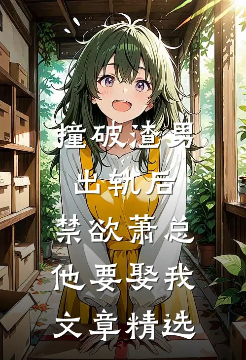 撞破渣男出轨后，禁欲萧总他要娶我文章精选
