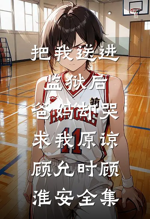 把我送进监狱后，爸妈却哭求我原谅顾允时顾淮安全集